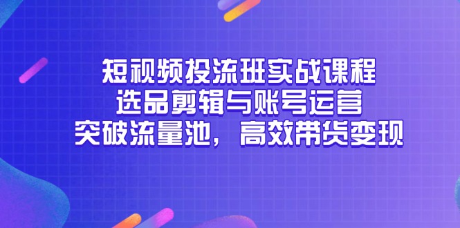 短视频投流班实战课程，选品剪辑与账号运营，突破流量池，高效带货变现-heixxmi