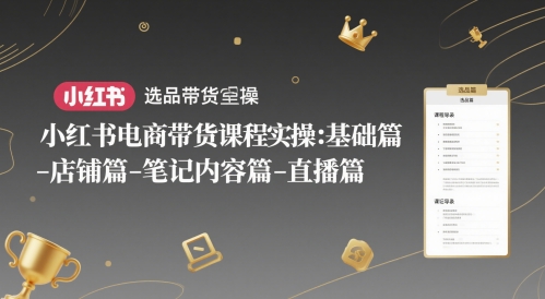 小红书电商带货课程实操：基础篇-选品篇-店铺篇-笔记内容篇-直播篇-heixxmi