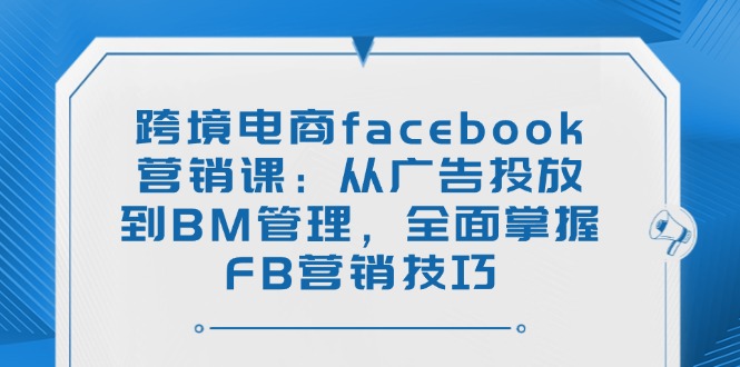 跨境电商facebook营销课：从广告投放到BM管理，全面掌握FB营销技巧-heixxmi