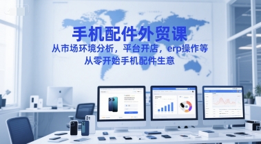 手机配件外贸课，从市场环境分析，平台开店，erp操作等，从零开始手机配件生意-heixxmi
