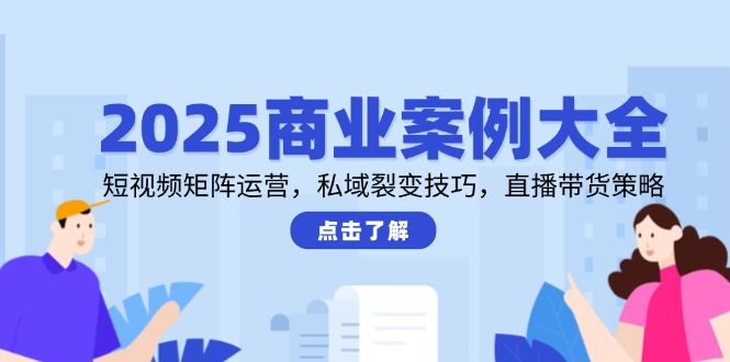 2025商业案例大全，短视频矩阵运营，私域裂变技巧，直播带货策略-heixxmi