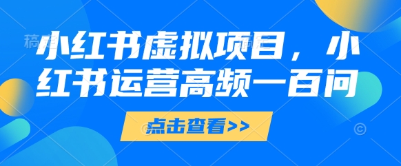 小红书虚拟项目，小红书运营高频一百问【文档】-heixxmi