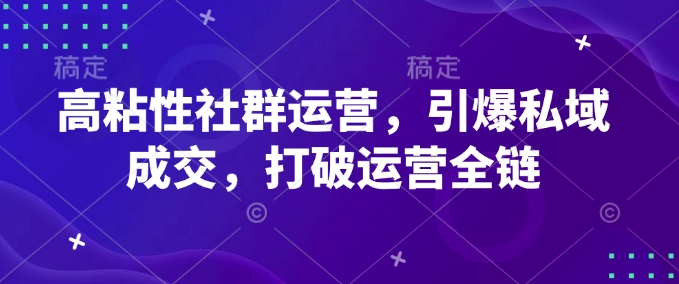 高粘性社群运营，引爆私域成交，打破运营全链-heixxmi