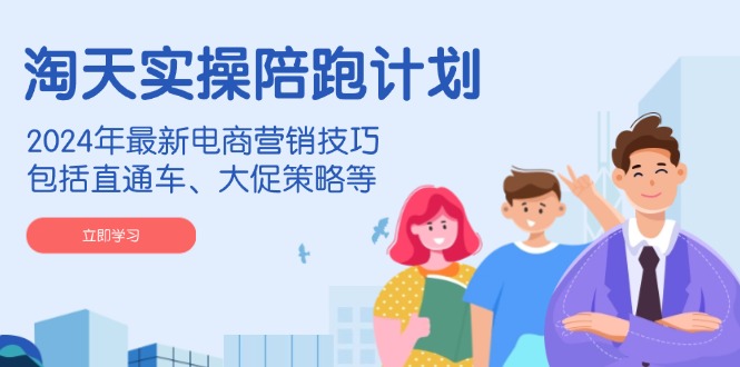 淘天实操陪跑计划，2024年最新电商营销技巧，包括直通车、大促策略等-heixxmi