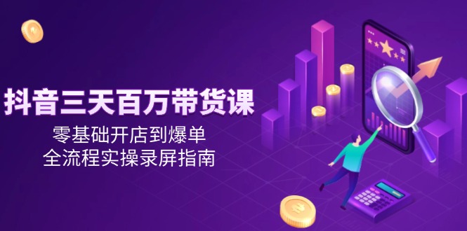 抖音三天百万带货课，零基础开店到爆单，全流程实操录屏指南-heixxmi