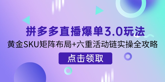拼多多直播爆单3.0玩法解析，黄金SKU矩阵布局+六重活动链实操全攻略-heixxmi