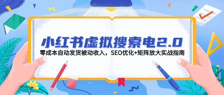 小红书虚拟搜索电2.0，零成本自动发货被动收入，SEO优化+矩阵放大实战指南-heixxmi
