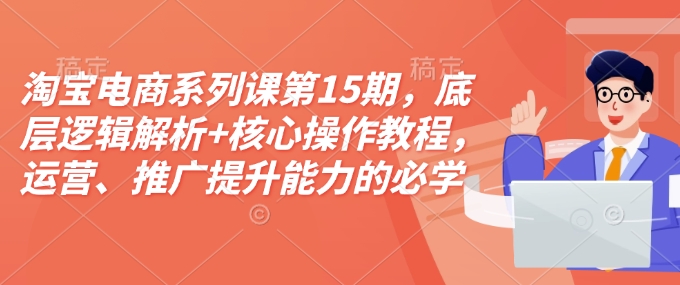 淘宝电商系列课第15期，底层逻辑解析+核心操作教程，运营、推广提升能力的必学课程+配套资料-heixxmi