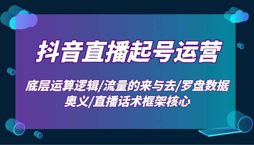抖音直播起号运营：底层运算逻辑/流量的来与去/罗盘数据奥义/直播话术框架核心-heixxmi