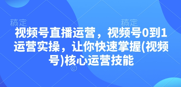 视频号直播运营，视频号0到1运营实操，让你快速掌握(视频号)核心运营技能-heixxmi