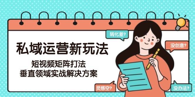私域运营新玩法，短视频矩阵打法，垂直领域实战解决方案(更新6月)-heixxmi