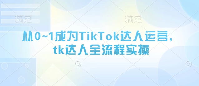 从0~1成为TikTok达人运营，tk达人全流程实操-heixxmi
