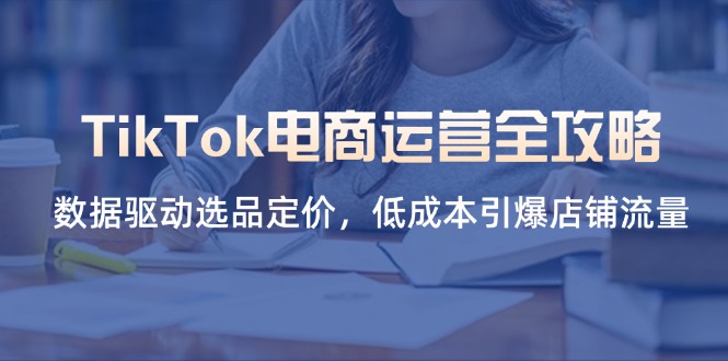 TikTok电商运营全攻略，数据驱动选品定价，低成本引爆店铺流量-heixxmi