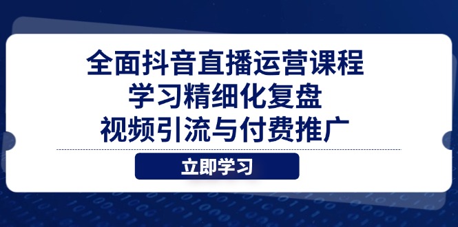 全面抖音直播运营课程，学习精细化复盘、视频引流与付费推广-heixxmi
