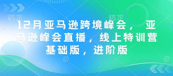 12月亚马逊跨境峰会， 亚马逊峰会直播，线上特训营基础版，进阶版-heixxmi