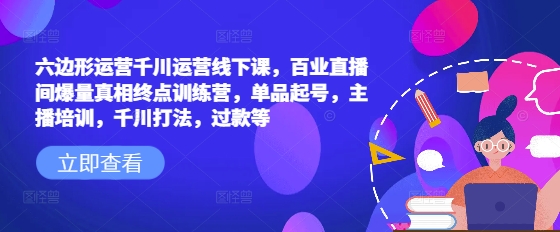 六边形运营千川运营线下课，百业直播间爆量真相终点训练营，单品起号，主播培训，千川打法，过款等-heixxmi