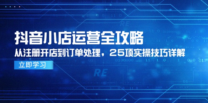 抖音小店运营全攻略，从注册开店到订单处理，25项实操技巧详解-heixxmi