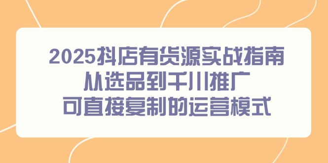 2025抖店有货源实战指南，从选品到千川推广，可直接复制的运营模式-heixxmi
