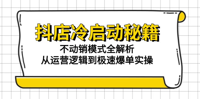 抖店冷启动秘籍：不动销模式全解析，从运营逻辑到极速爆单实操-heixxmi