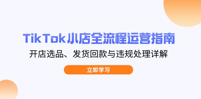 TikTok小店全流程运营指南，开店选品、发货回款与违规处理详解-heixxmi
