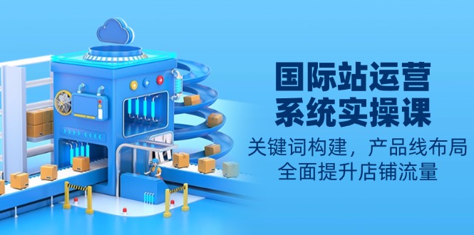 国际站运营系统实操课：关键词构建，产品线布局，全面提升店铺流量-heixxmi