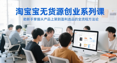 淘宝无货源创业系列课，助新手掌握从产品上架到盈利选品的全流程方法论-heixxmi