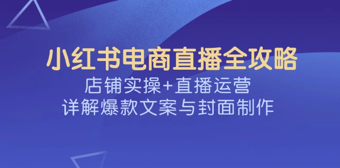 小红书电商直播全攻略，店铺实操+直播运营，详解爆款文案与封面制作-heixxmi