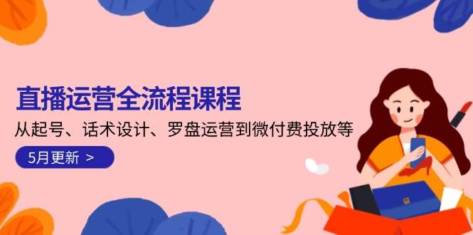 直播运营全流程课程-5月更新：从起号、话术设计、罗盘运营到微付费投放等-heixxmi
