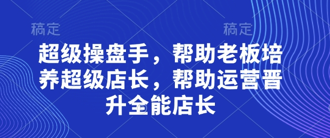 超级操盘手，​帮助老板培养超级店长，帮助运营晋升全能店长-heixxmi