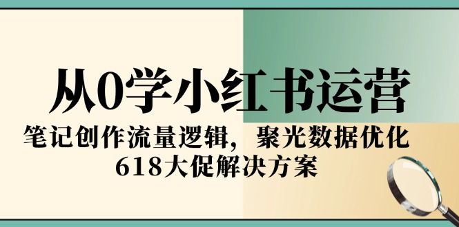 从0学小红书运营，笔记创作流量逻辑，聚光数据优化，618大促解决方案-heixxmi