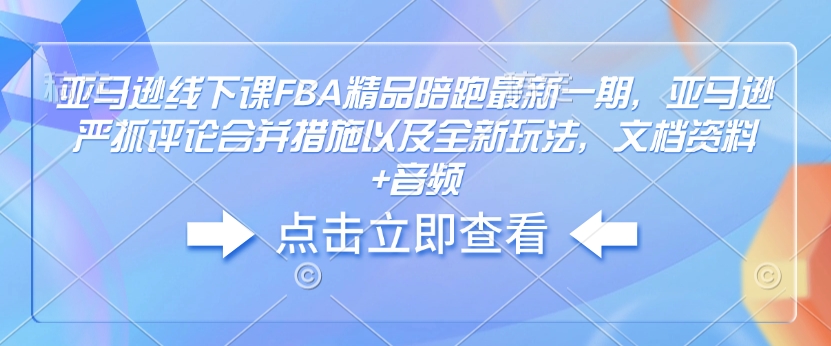 亚马逊线下课FBA精品陪跑最新一期，亚马逊严抓评论合并措施以及全新玩法，文档资料+音频-heixxmi
