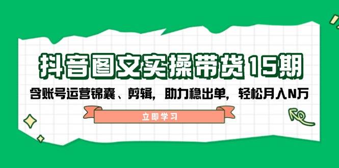 抖音图文带货实操第15期：账号运营锦囊、剪辑，助力稳出单，轻松月入N万-heixxmi
