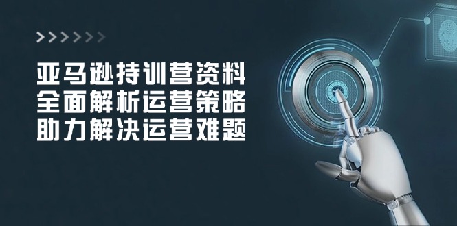 亚马逊持训营资料，全面解析运营策略，助力解决运营难题-heixxmi