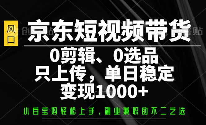 京东短视频带货，0剪辑，0选品，只需上传素材，单日稳定变现1000+-heixxmi