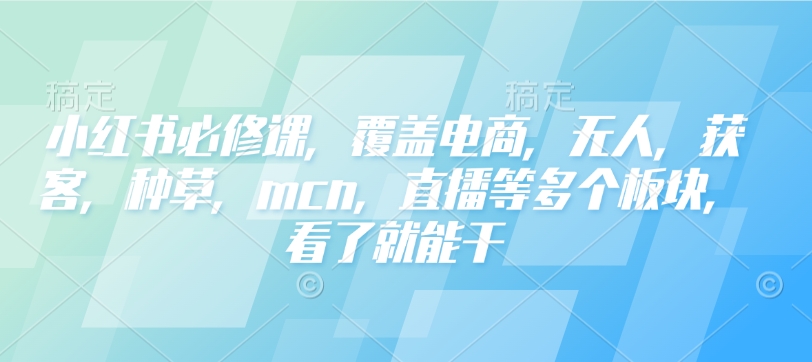 小红书必修课，覆盖电商，无人，获客，种草，mcn，直播等多个板块，看了就能干-heixxmi