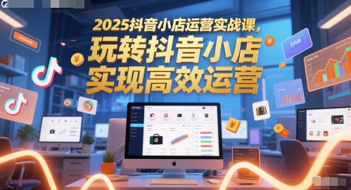 2025抖音小店运营实战课，玩转抖音小店，实现高效运营-heixxmi