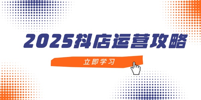 2025抖店运营攻略，掌握抖店技巧，打造月销百万，新手入门到精通-heixxmi