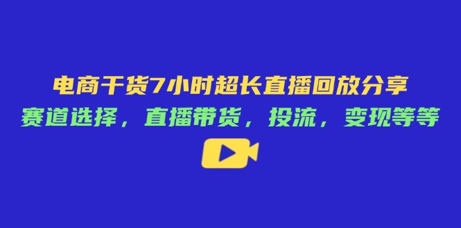 电商干货7小时超长直播回放分享：赛道选择，直播带货，投流，变现等等-heixxmi