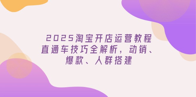 2025淘宝开店运营教程更新，直通车技巧全解析，动销、爆款、人群搭建-heixxmi