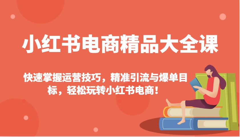 小红书电商精品大全课：快速掌握运营技巧，精准引流与爆单目标，轻松玩转小红书电商！-heixxmi