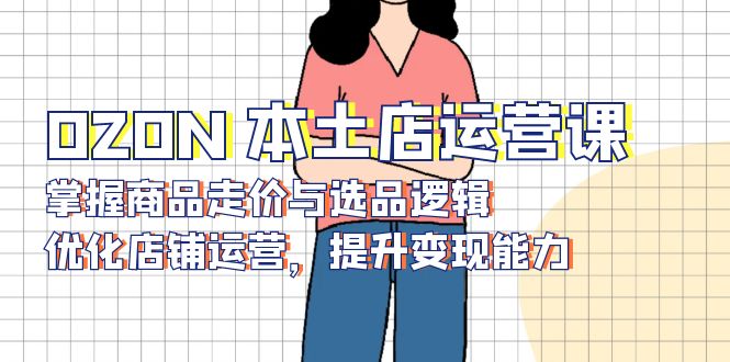 OZON 本土店运营课，掌握商品走价与选品逻辑，优化店铺运营，提升变现能力-heixxmi