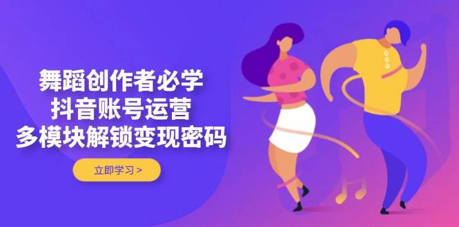 舞蹈创作者必学，抖音账号运营，多模块解锁变现密码-heixxmi