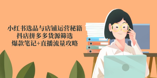 小红书选品与店铺运营秘籍，抖店拼多多货源筛选，爆款笔记+直播流量攻略-heixxmi