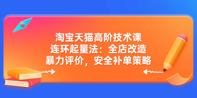 淘宝天猫高阶技术课：连环起量法：全店改造，暴力评价，安全补单策略-heixxmi