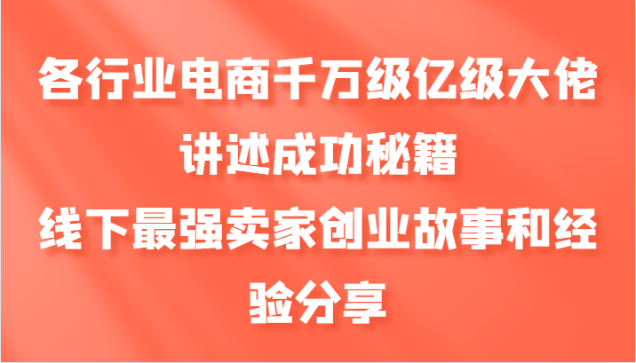 各行业电商千万级亿级大佬讲述成功秘籍，线下最强卖家创业故事和经验分享-heixxmi