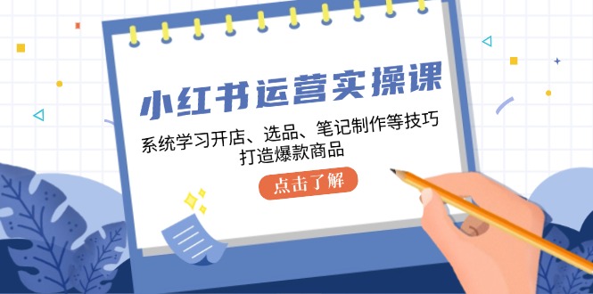 小红书运营实操课，系统学习开店、选品、笔记制作等技巧，打造爆款商品-heixxmi
