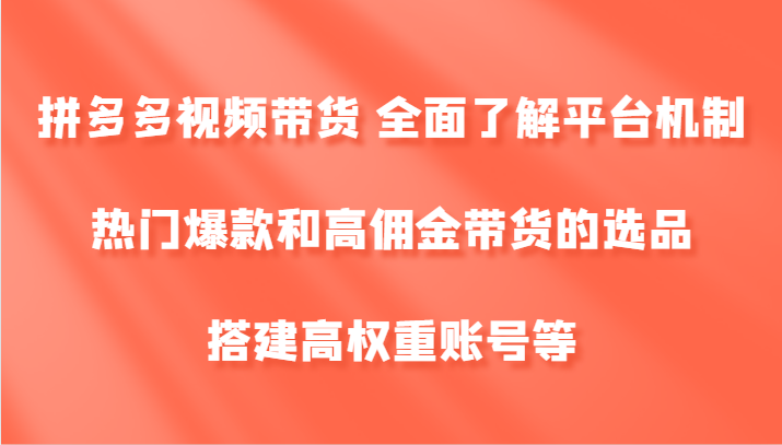 拼多多视频带货 全面了解平台机制、热门爆款和高佣金带货的选品，搭建高权重账号等-heixxmi