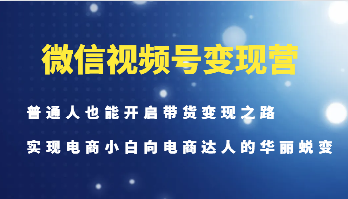 微信视频号变现营-普通人也能开启带货变现之路，实现电商小白向电商达人的华丽蜕变-heixxmi