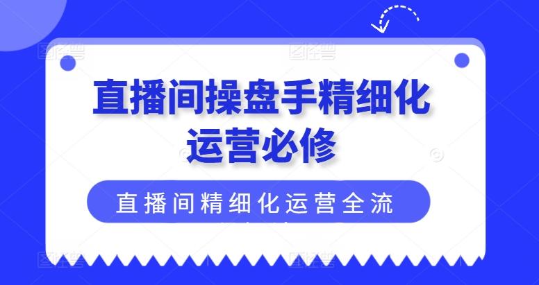 直播间操盘手精细化运营必修，直播间精细化运营全流程解读-heixxmi