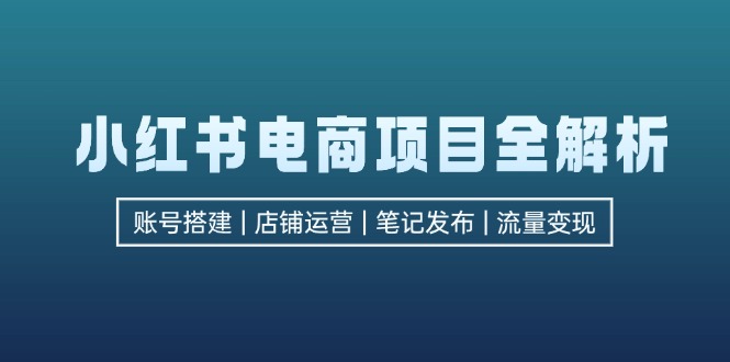 小红书电商项目全解析，包括账号搭建、店铺运营、笔记发布  实现流量变现-heixxmi